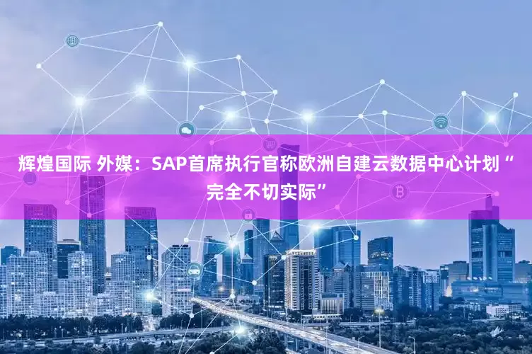 辉煌国际 外媒：SAP首席执行官称欧洲自建云数据中心计划“完全不切实际”