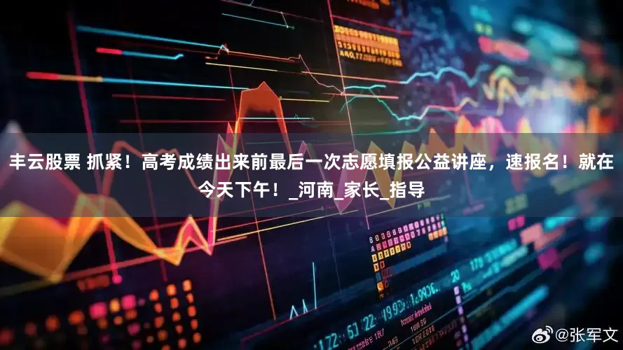 丰云股票 抓紧！高考成绩出来前最后一次志愿填报公益讲座，速报名！就在今天下午！_河南_家长_指导