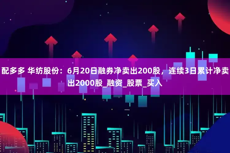 配多多 华纺股份：6月20日融券净卖出200股，连续3日累计净卖出2000股_融资_股票_买入
