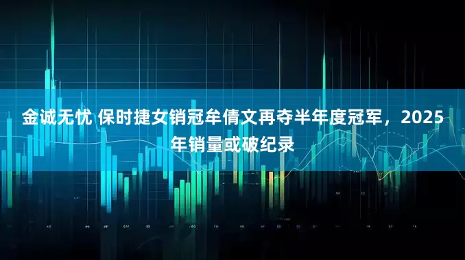 金诚无忧 保时捷女销冠牟倩文再夺半年度冠军，2025年销量或破纪录