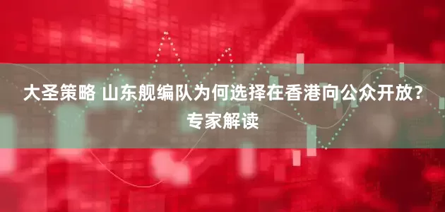 大圣策略 山东舰编队为何选择在香港向公众开放？专家解读