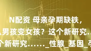 N配资 母亲孕期缺铁，会让胎儿从男孩变女孩？这个新研究……_性腺_基因_孕妇