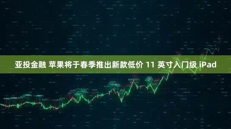 亚投金融 苹果将于春季推出新款低价 11 英寸入门级 iPad