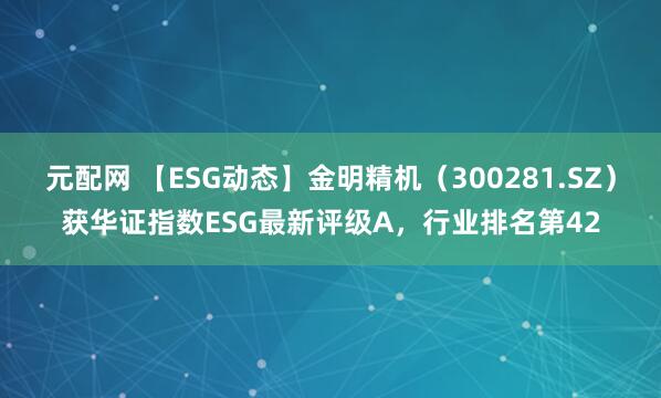 元配网 【ESG动态】金明精机（300281.SZ）获华证指数ESG最新评级A，行业排名第42