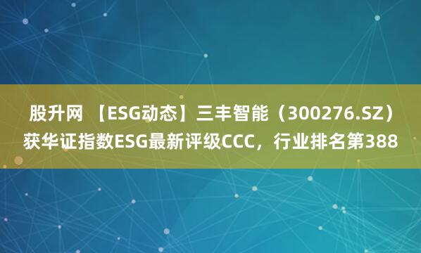股升网 【ESG动态】三丰智能（300276.SZ）获华证指数ESG最新评级CCC，行业排名第388