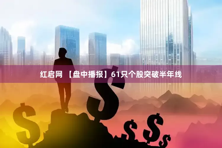 红启网 【盘中播报】61只个股突破半年线
