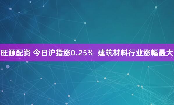旺源配资 今日沪指涨0.25%  建筑材料行业涨幅最大