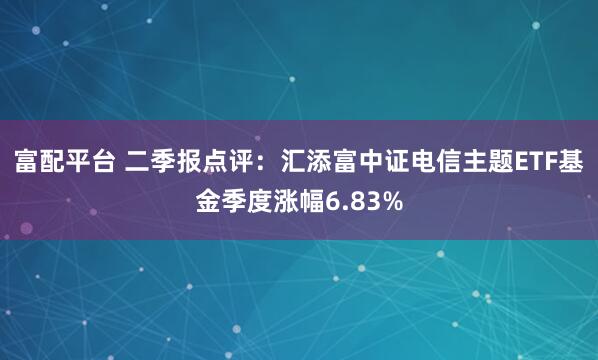 富配平台 二季报点评：汇添富中证电信主题ETF基金季度涨幅6.83%