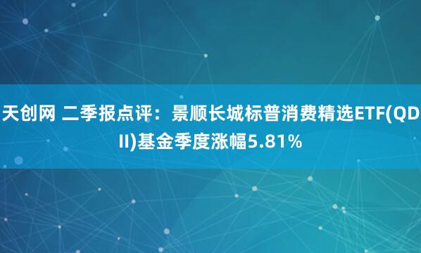 天创网 二季报点评：景顺长城标普消费精选ETF(QDII)基金季度涨幅5.81%