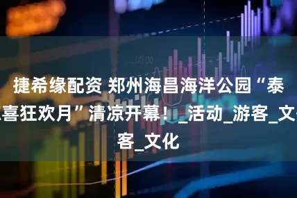 捷希缘配资 郑州海昌海洋公园“泰鲸喜狂欢月”清凉开幕！_活动_游客_文化