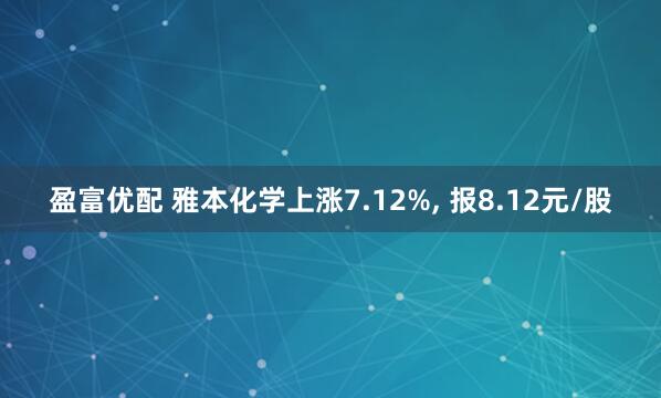 盈富优配 雅本化学上涨7.12%, 报8.12元/股