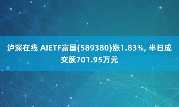 泸深在线 AIETF富国(589380)涨1.83%, 半日成交额701.95万元