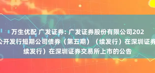 万生优配 广发证券: 广发证券股份有限公司2025年面向专业投资公开发行短期公司债券（第五期）（续发行）在深圳证券交易所上市的公告