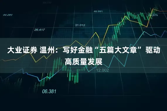 大业证券 温州：写好金融“五篇大文章” 驱动高质量发展
