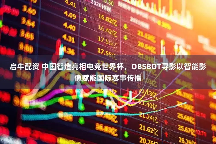 启牛配资 中国智造亮相电竞世界杯，OBSBOT寻影以智能影像赋能国际赛事传播