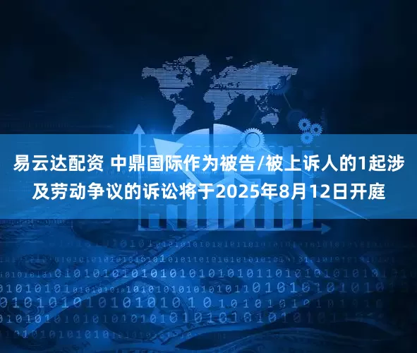 易云达配资 中鼎国际作为被告/被上诉人的1起涉及劳动争议的诉讼将于2025年8月12日开庭