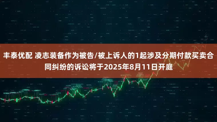 丰泰优配 凌志装备作为被告/被上诉人的1起涉及分期付款买卖合同纠纷的诉讼将于2025年8月11日开庭