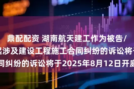鼎配配资 湖南航天建工作为被告/被上诉人的1起涉及建设工程施工合同纠纷的诉讼将于2025年8月12日开庭