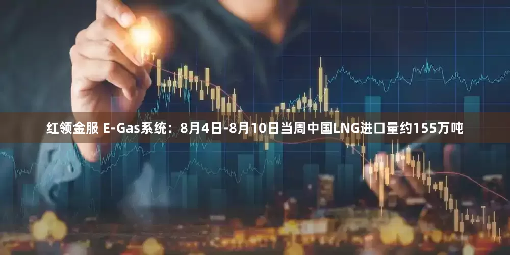 红领金服 E-Gas系统：8月4日-8月10日当周中国LNG进口量约155万吨