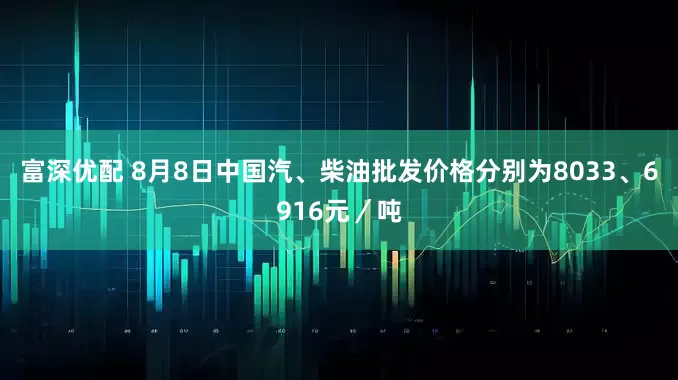 富深优配 8月8日中国汽、柴油批发价格分别为8033、6916元／吨