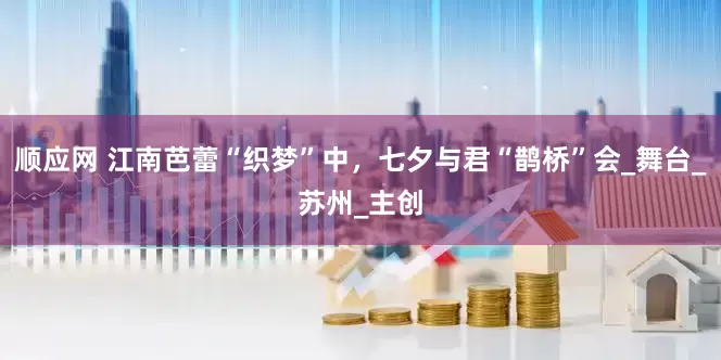 顺应网 江南芭蕾“织梦”中，七夕与君“鹊桥”会_舞台_苏州_主创