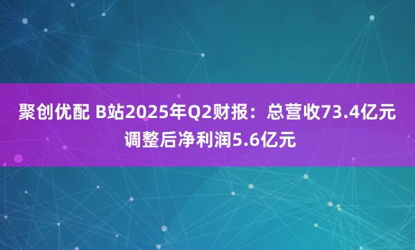 聚创优配 B站2025年Q2财报：总营收73.4亿元 调整后净利润5.6亿元