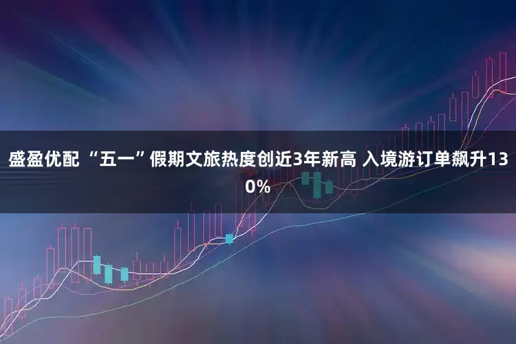 盛盈优配 “五一”假期文旅热度创近3年新高 入境游订单飙升130%