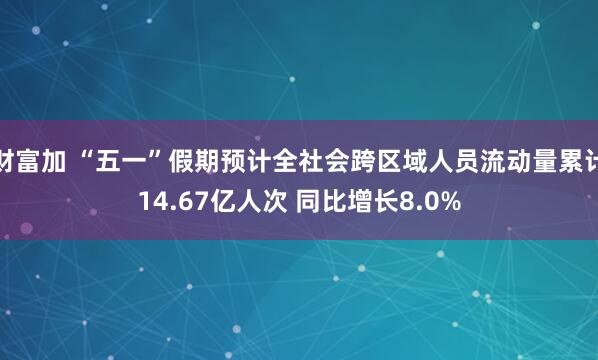 财富加 “五一”假期预计全社会跨区域人员流动量累计14.67亿人次 同比增长8.0%