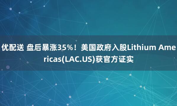 优配送 盘后暴涨35%！美国政府入股Lithium Americas(LAC.US)获官方证实