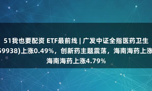 51我也要配资 ETF最前线 | 广发中证全指医药卫生ETF(159938)上涨0.49%，创新药主题震荡，海南海药上涨4.79%