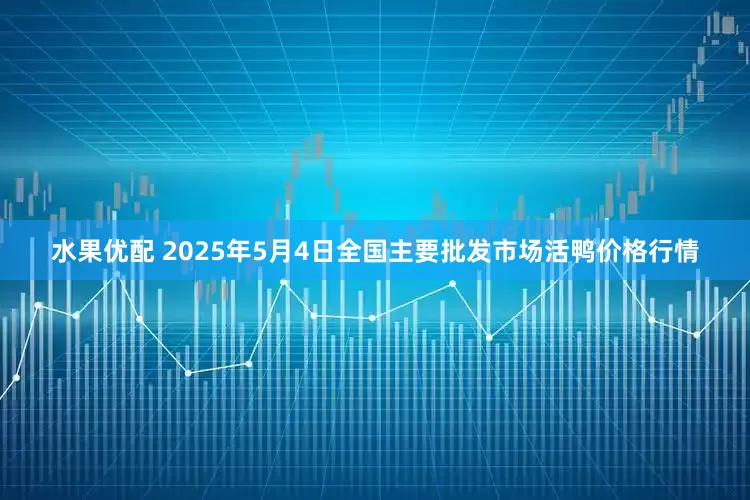 水果优配 2025年5月4日全国主要批发市场活鸭价格行情