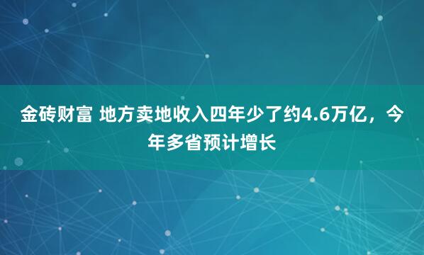 金砖财富 地方卖地收入四年少了约4.6万亿，今年多省预计增长