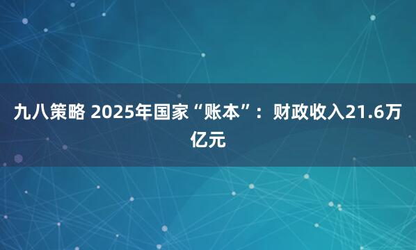 九八策略 2025年国家“账本”：财政收入21.6万亿元