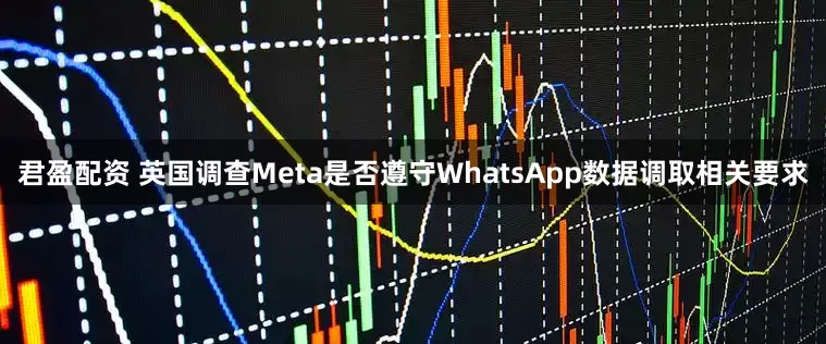君盈配资 英国调查Meta是否遵守WhatsApp数据调取相关要求