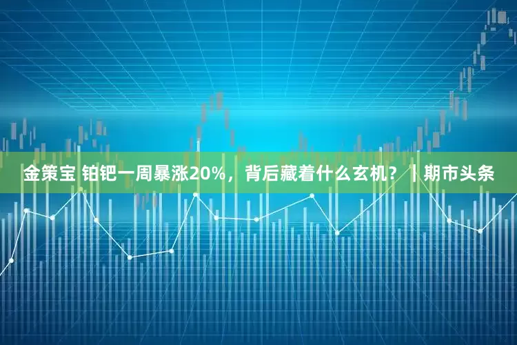 金策宝 铂钯一周暴涨20%，背后藏着什么玄机？｜期市头条