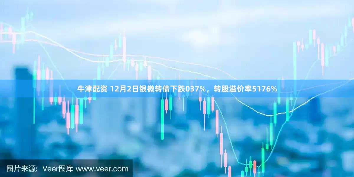牛津配资 12月2日银微转债下跌037%，转股溢价率5176%