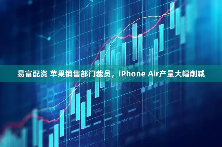 易富配资 苹果销售部门裁员，iPhone Air产量大幅削减