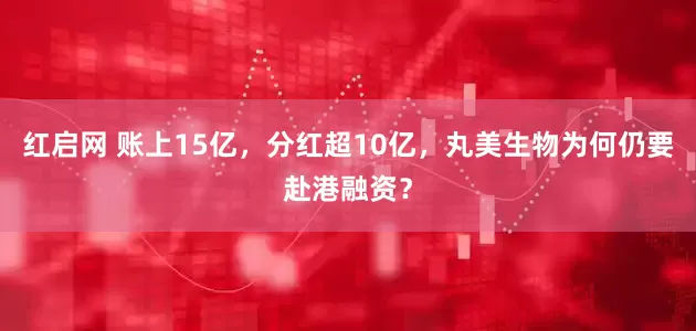 红启网 账上15亿，分红超10亿，丸美生物为何仍要赴港融资？