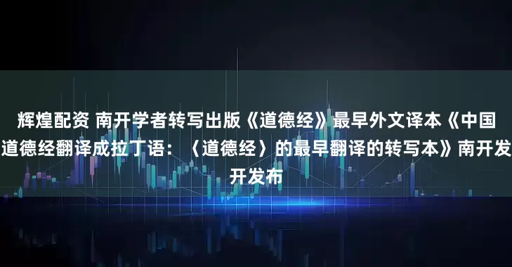 辉煌配资 南开学者转写出版《道德经》最早外文译本《中国书道德经翻译成拉丁语：〈道德经〉的最早翻译的转写本》南开发布