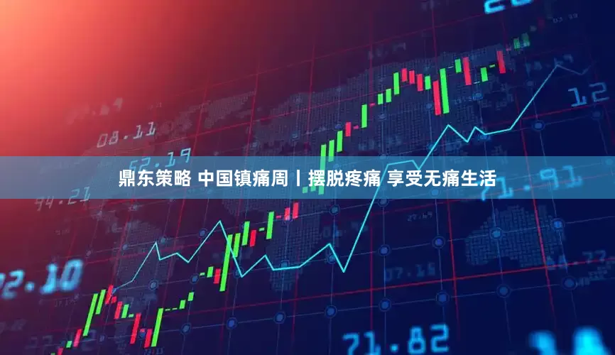 鼎东策略 中国镇痛周丨摆脱疼痛 享受无痛生活