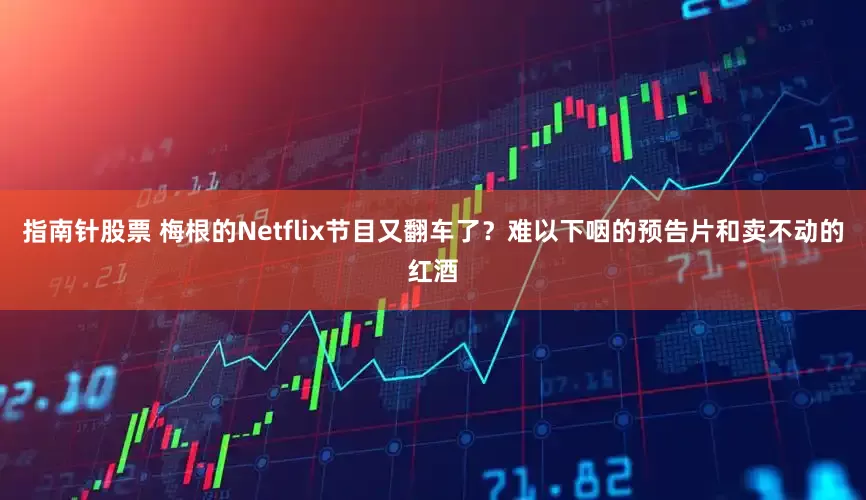 指南针股票 梅根的Netflix节目又翻车了？难以下咽的预告片和卖不动的红酒