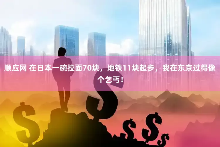 顺应网 在日本一碗拉面70块，地铁11块起步，我在东京过得像个乞丐！