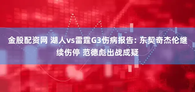 金股配资网 湖人vs雷霆G3伤病报告: 东契奇杰伦继续伤停 范德彪出战成疑