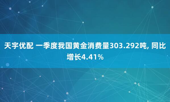 天宇优配 一季度我国黄金消费量303.292吨, 同比增长4.41%