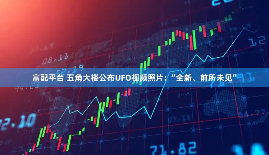 富配平台 五角大楼公布UFO视频照片: “全新、前所未见”